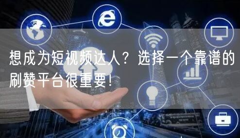 想成为短视频达人？选择一个靠谱的刷赞平台很重要！