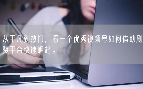 从平凡到热门，看一个优秀视频号如何借助刷赞平台快速崛起。