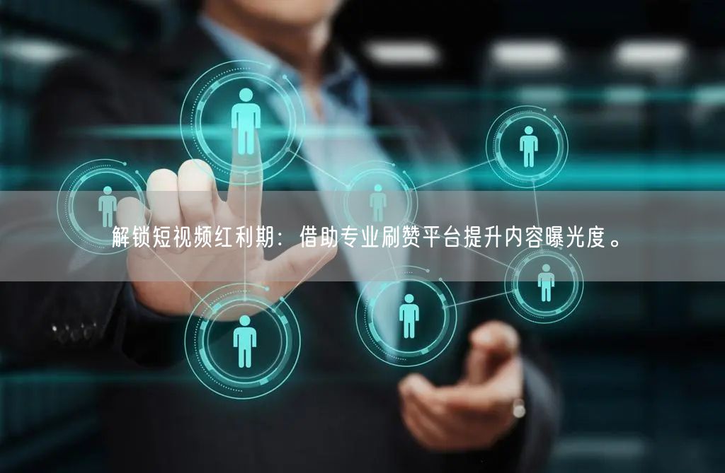 解锁短视频红利期：借助专业刷赞平台提升内容曝光度。