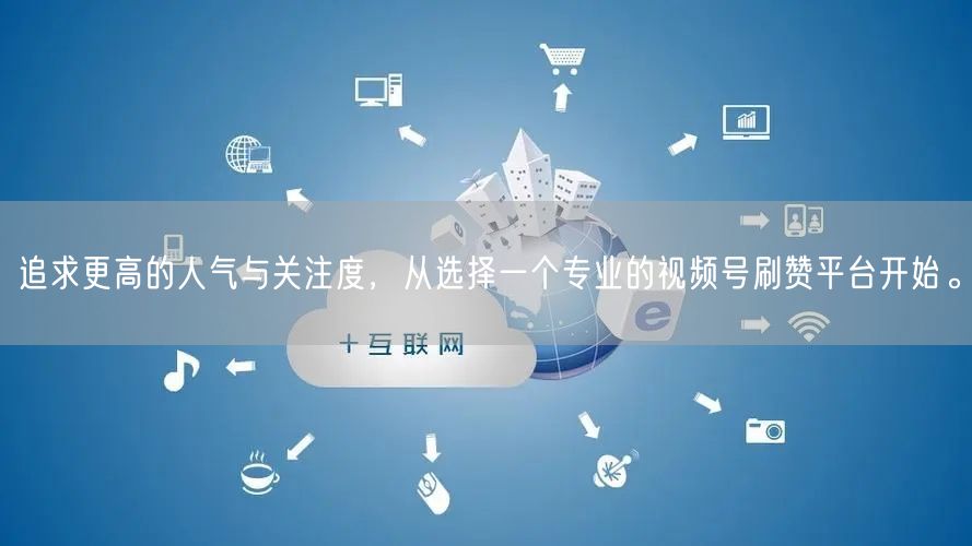 追求更高的人气与关注度，从选择一个专业的视频号刷赞平台开始。