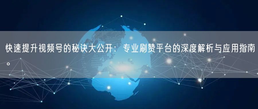 快速提升视频号的秘诀大公开：专业刷赞平台的深度解析与应用指南。