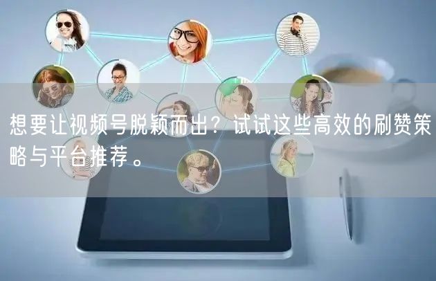 想要让视频号脱颖而出？试试这些高效的刷赞策略与平台推荐。