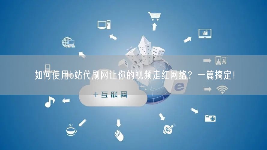 如何使用b站代刷网让你的视频走红网络？一篇搞定！