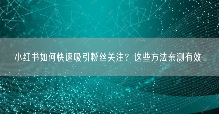 小红书如何快速吸引粉丝关注？这些方法亲测有效。