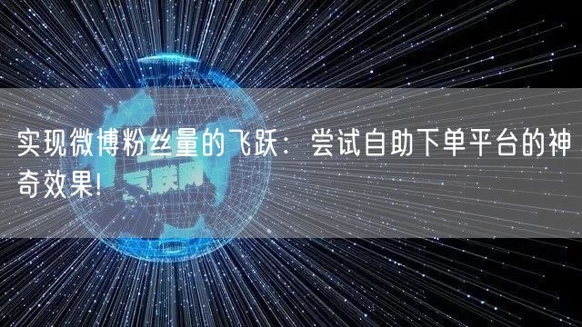 实现微博粉丝量的飞跃:尝试自助下单平台的神奇效果!