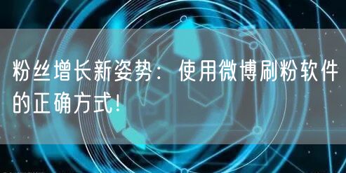 粉丝增长新姿势：使用微博刷粉软件的正确方式！