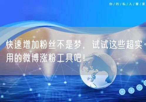 快速增加粉丝不是梦，试试这些超实用的微博涨粉工具吧！