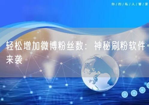 轻松增加微博粉丝数：神秘刷粉软件来袭