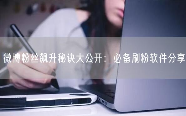 微博粉丝飙升秘诀大公开：必备刷粉软件分享