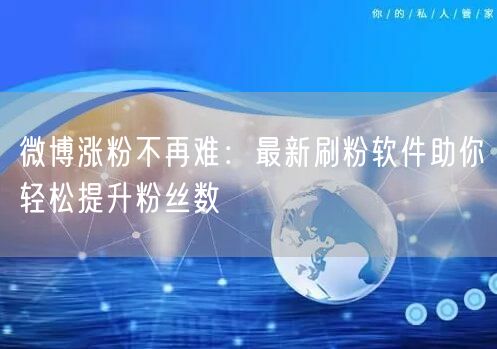 微博涨粉不再难：最新刷粉软件助你轻松提升粉丝数