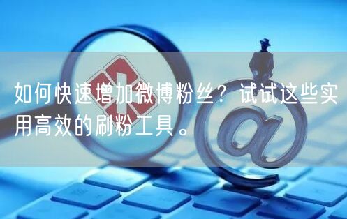 如何快速增加微博粉丝？试试这些实用高效的刷粉工具。