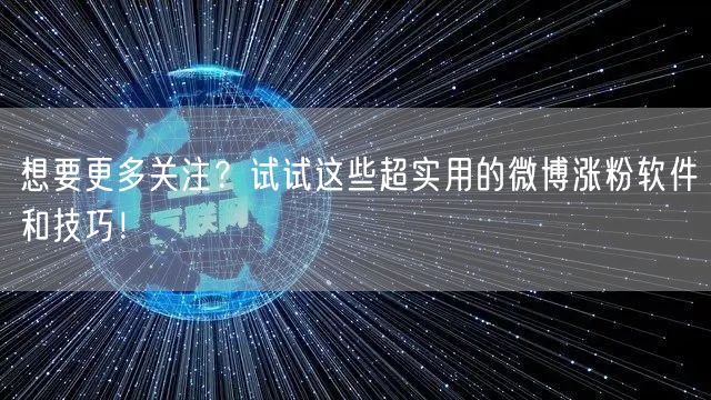 想要更多关注？试试这些超实用的微博涨粉软件和技巧！