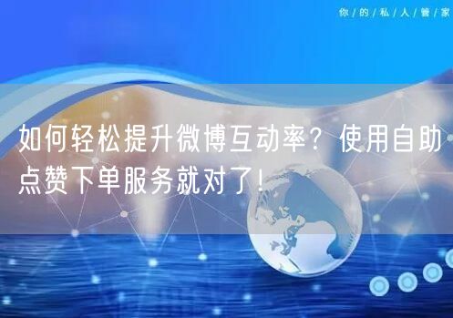 如何轻松提升微博互动率？使用自助点赞下单服务就对了！