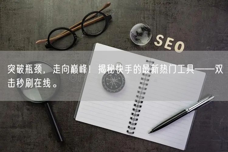 突破瓶颈，走向巅峰！揭秘快手的最新热门工具——双击秒刷在线。