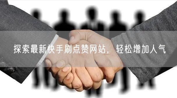 探索最新快手刷点赞网站，轻松增加人气