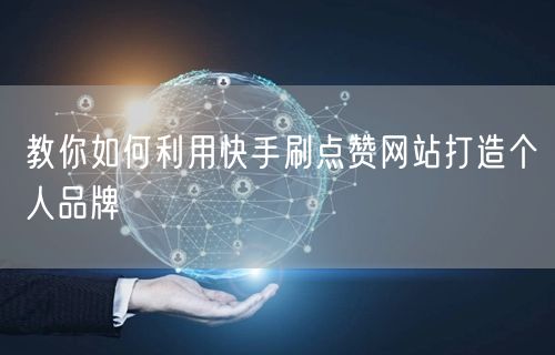 教你如何利用快手刷点赞网站打造个人品牌