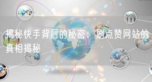 揭秘快手背后的秘密：刷点赞网站的真相揭秘