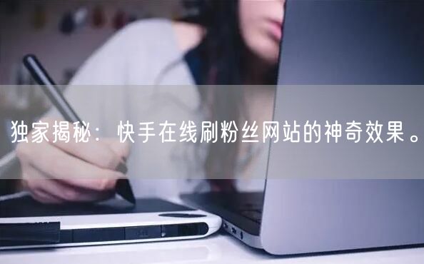 独家揭秘：快手在线刷粉丝网站的神奇效果。