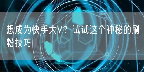 想成为快手大V？试试这个神秘的刷粉技巧