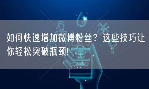 如何快速增加微博粉丝?这些技巧让你轻松突破瓶颈!