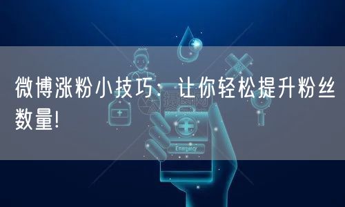 微博涨粉小技巧:让你轻松提升粉丝数量!